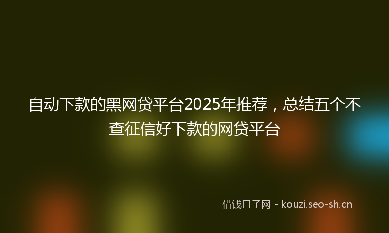 自动下款的黑网贷平台2025年推荐，总结五个不查征信好下款的网贷平台