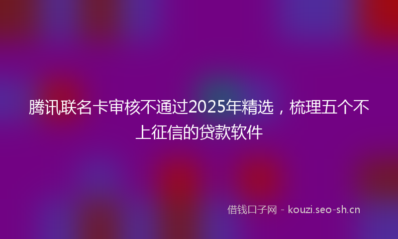 腾讯联名卡审核不通过2025年精选，梳理五个不上征信的贷款软件