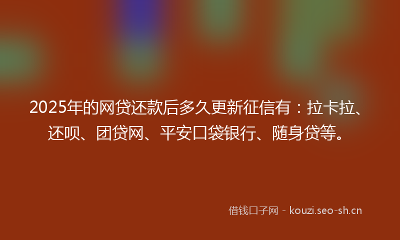 2025年的网贷还款后多久更新征信有：拉卡拉、还呗、团贷网、平安口袋银行、随身贷等。