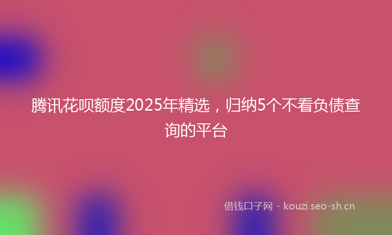 腾讯花呗额度2025年精选，归纳5个不看负债查询的平台