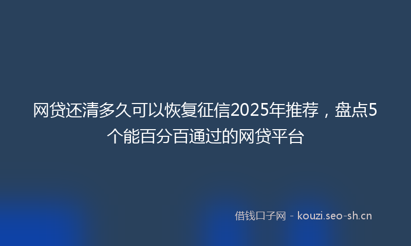 网贷还清多久可以恢复征信2025年推荐，盘点5个能百分百通过的网贷平台