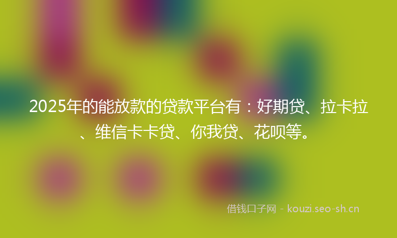 2025年的能放款的贷款平台有：好期贷、拉卡拉、维信卡卡贷、你我贷、花呗等。