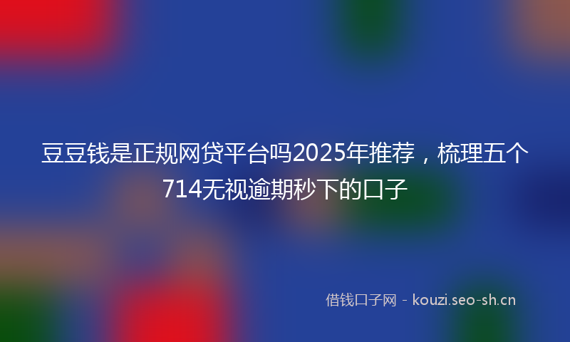 豆豆钱是正规网贷平台吗2025年推荐，梳理五个714无视逾期秒下的口子