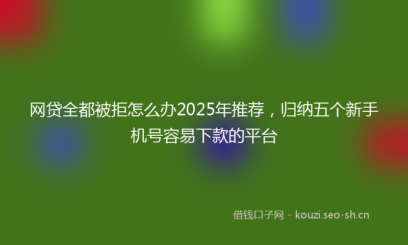 网贷全都被拒怎么办2025年推荐，归纳五个新手机号容易下款的平台