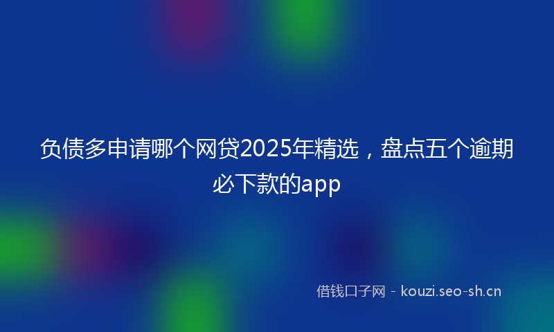 负债多申请哪个网贷2025年精选，盘点五个逾期必下款的app