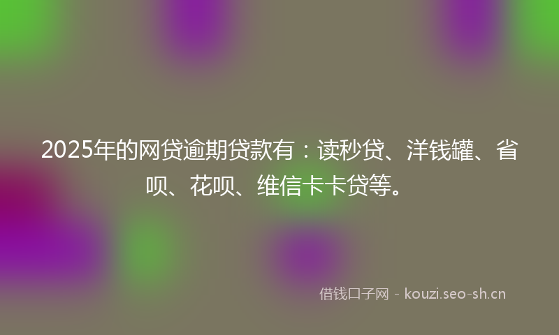 2025年的网贷逾期贷款有：读秒贷、洋钱罐、省呗、花呗、维信卡卡贷等。