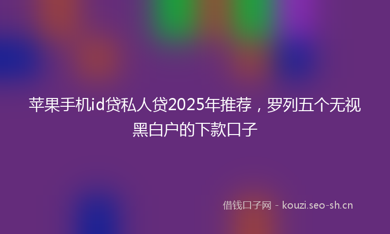 苹果手机id贷私人贷2025年推荐，罗列五个无视黑白户的下款口子