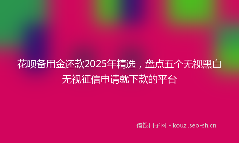 花呗备用金还款2025年精选，盘点五个无视黑白无视征信申请就下款的平台