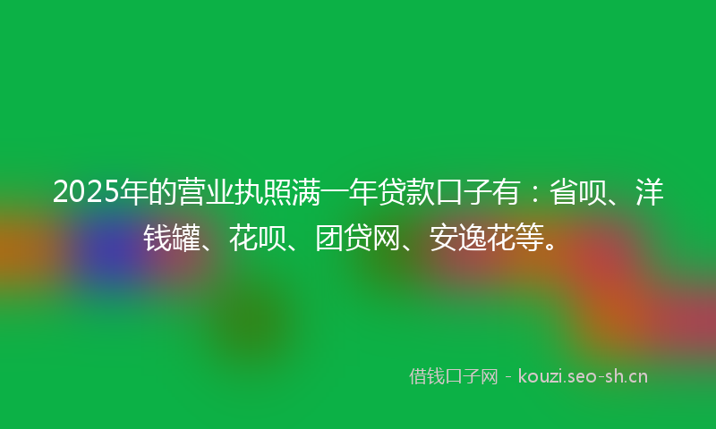 2025年的营业执照满一年贷款口子有：省呗、洋钱罐、花呗、团贷网、安逸花等。