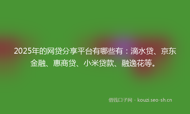 2025年的网贷分享平台有哪些有：滴水贷、京东金融、惠商贷、小米贷款、融逸花等。