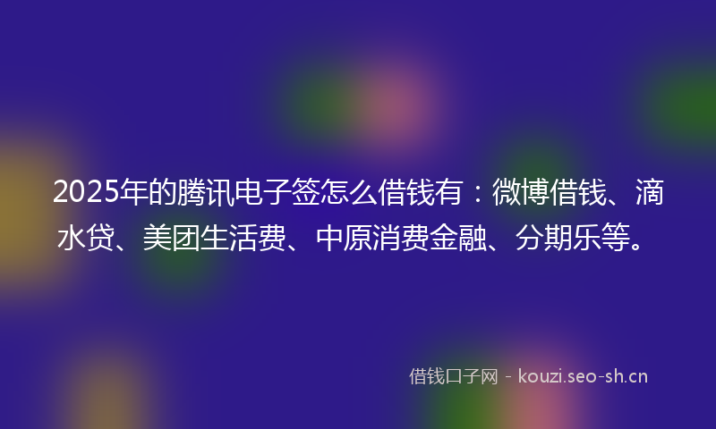 2025年的腾讯电子签怎么借钱有：微博借钱、滴水贷、美团生活费、中原消费金融、分期乐等。