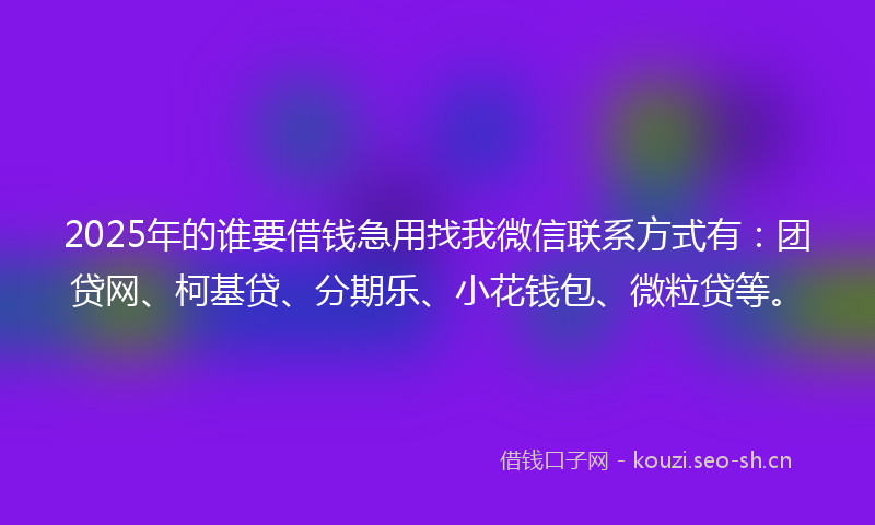 2025年的谁要借钱急用找我微信联系方式有：团贷网、柯基贷、分期乐、小花钱包、微粒贷等。
