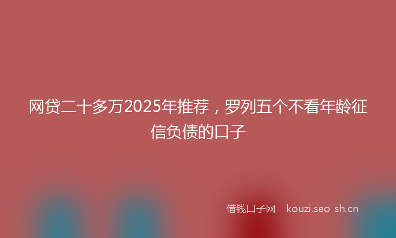 网贷二十多万2025年推荐，罗列五个不看年龄征信负债的口子