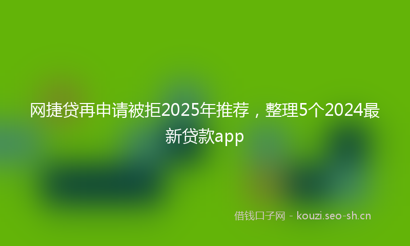 网捷贷再申请被拒2025年推荐，整理5个2024最新贷款app