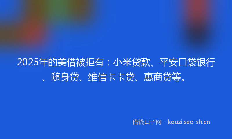 2025年的美借被拒有：小米贷款、平安口袋银行、随身贷、维信卡卡贷、惠商贷等。