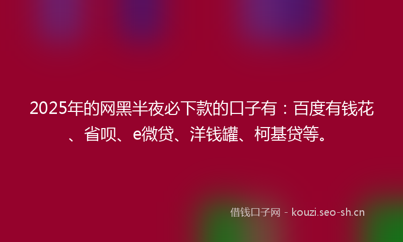 2025年的网黑半夜必下款的口子有：百度有钱花、省呗、e微贷、洋钱罐、柯基贷等。
