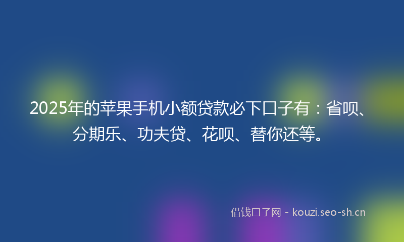 2025年的苹果手机小额贷款必下口子有：省呗、分期乐、功夫贷、花呗、替你还等。