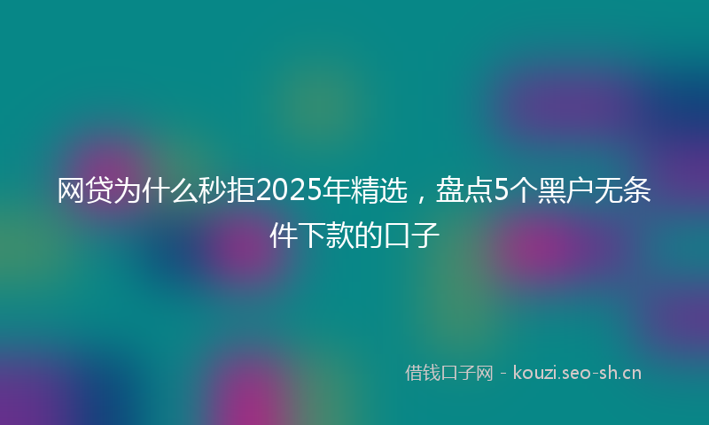 网贷为什么秒拒2025年精选，盘点5个黑户无条件下款的口子