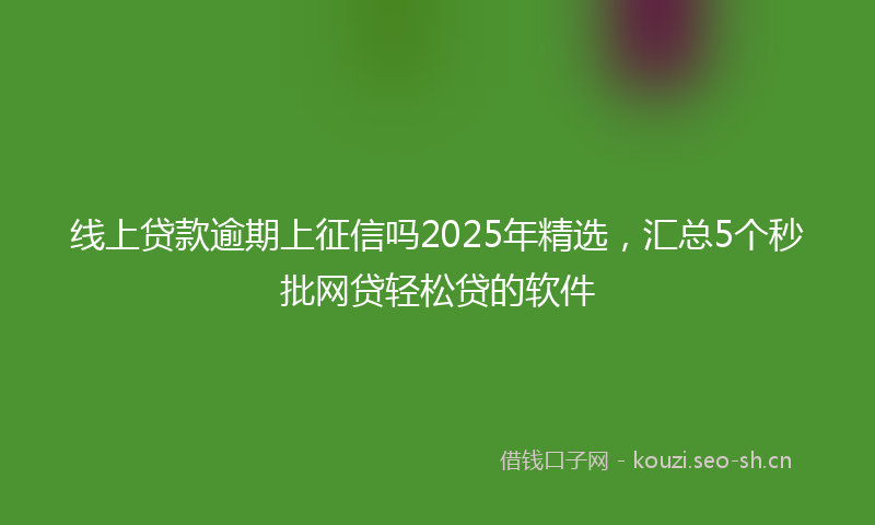线上贷款逾期上征信吗2025年精选，汇总5个秒批网贷轻松贷的软件