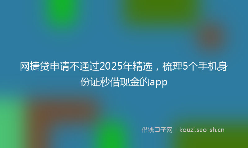 网捷贷申请不通过2025年精选，梳理5个手机身份证秒借现金的app