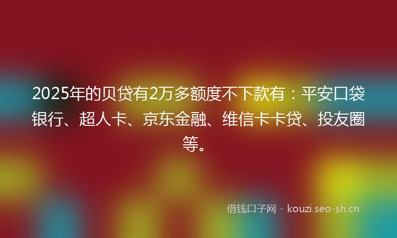 2025年的贝贷有2万多额度不下款有：平安口袋银行、超人卡、京东金融、维信卡卡贷、投友圈等。