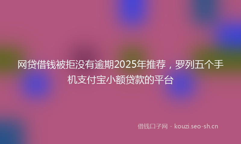 网贷借钱被拒没有逾期2025年推荐,罗列五个手机支付宝小额贷款的平台