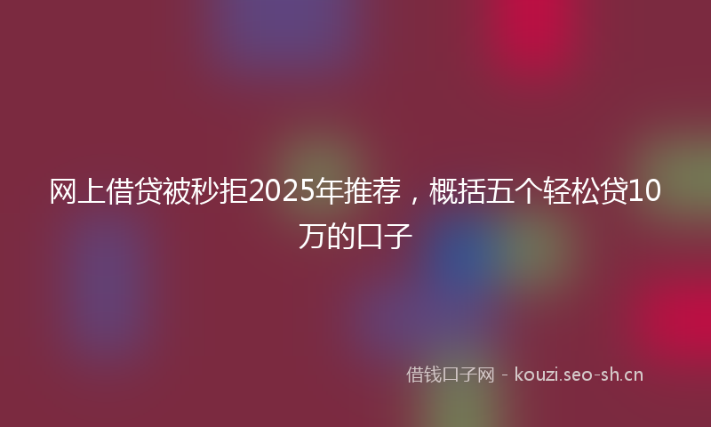 网上借贷被秒拒2025年推荐，概括五个轻松贷10万的口子