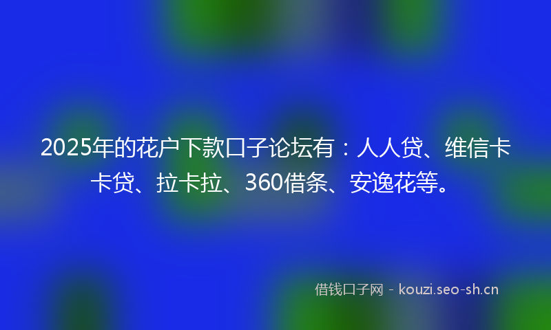2025年的花户下款口子论坛有：人人贷、维信卡卡贷、拉卡拉、360借条、安逸花等。