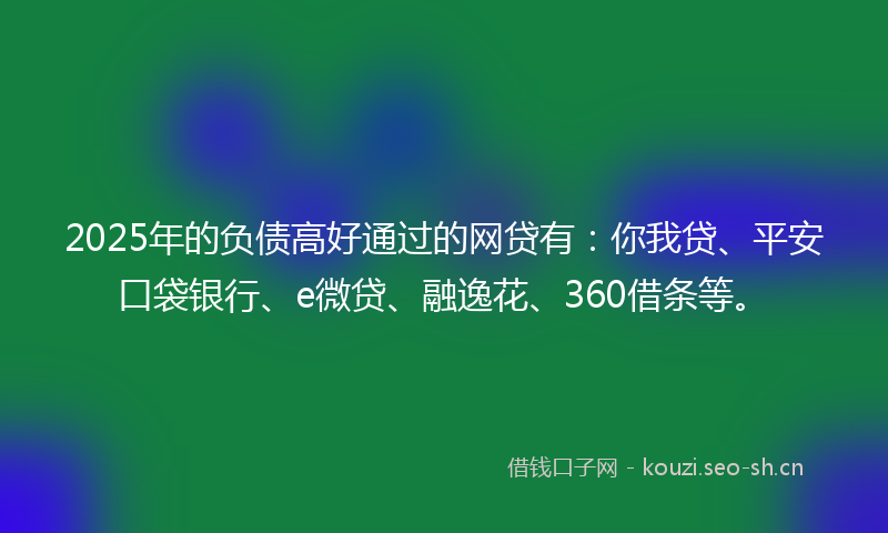 2025年的负债高好通过的网贷有:你我贷、平安口袋银行、e微贷、融逸花、360借条等。