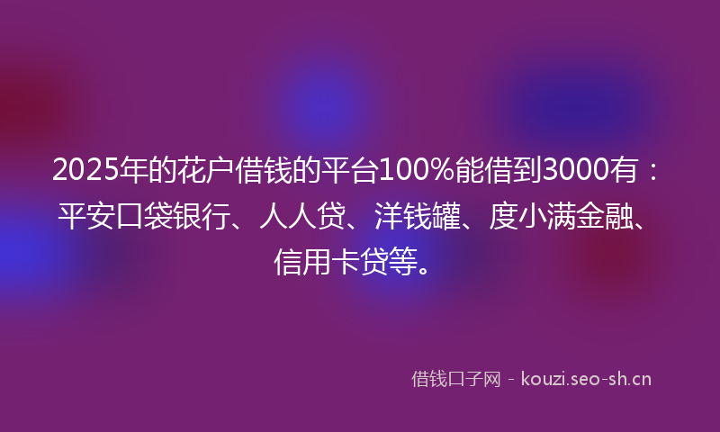 2025年的花户借钱的平台100%能借到3000有：平安口袋银行、人人贷、洋钱罐、度小满金融、信用卡贷等。