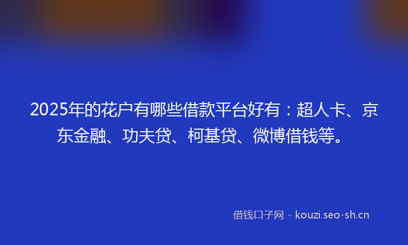 2025年的花户有哪些借款平台好有：超人卡、京东金融、功夫贷、柯基贷、微博借钱等。