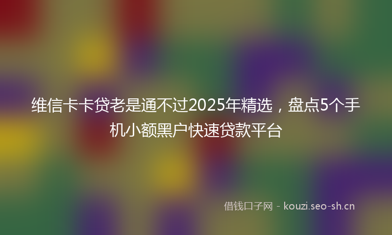 维信卡卡贷老是通不过2025年精选，盘点5个手机小额黑户快速贷款平台