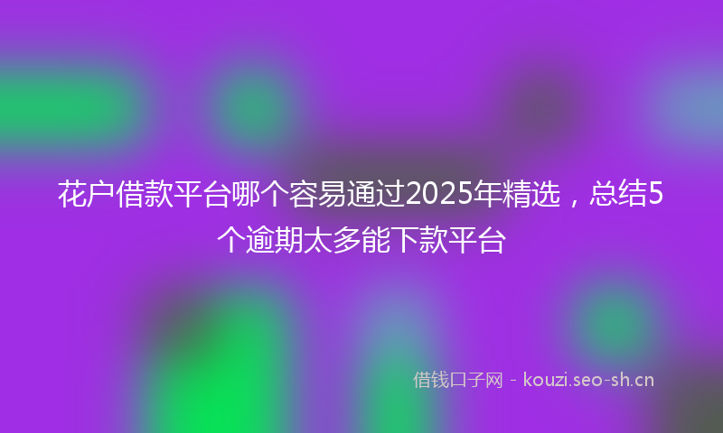 花户借款平台哪个容易通过2025年精选，总结5个逾期太多能下款平台