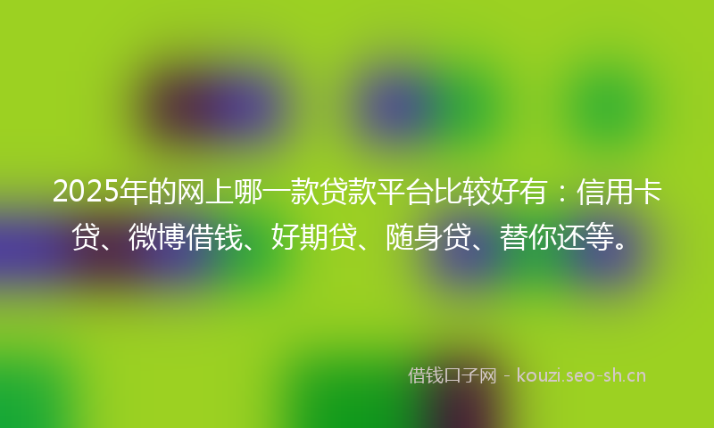 2025年的网上哪一款贷款平台比较好有：信用卡贷、微博借钱、好期贷、随身贷、替你还等。