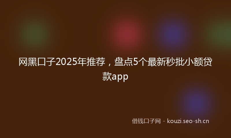 网黑口子2025年推荐，盘点5个最新秒批小额贷款app