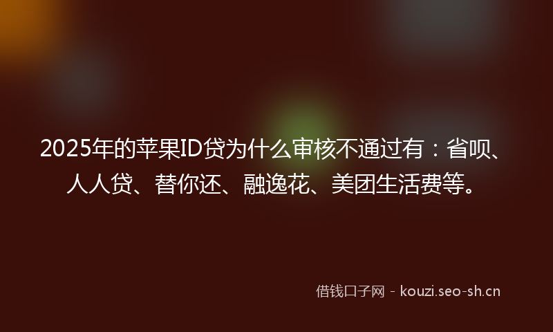 2025年的苹果ID贷为什么审核不通过有：省呗、人人贷、替你还、融逸花、美团生活费等。