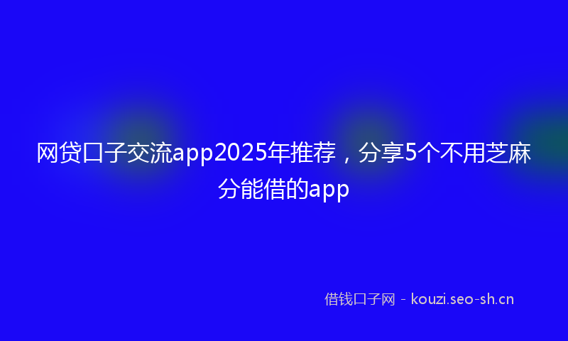网贷口子交流app2025年推荐，分享5个不用芝麻分能借的app