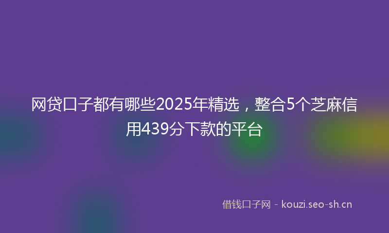 网贷口子都有哪些2025年精选，整合5个芝麻信用439分下款的平台