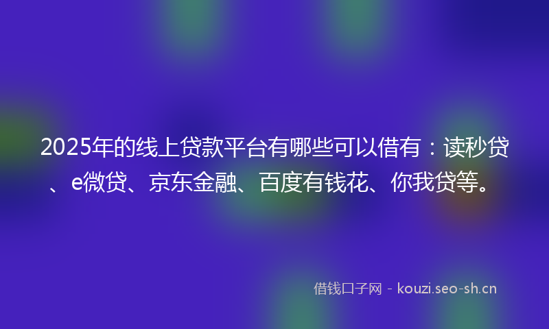 2025年的线上贷款平台有哪些可以借有：读秒贷、e微贷、京东金融、百度有钱花、你我贷等。