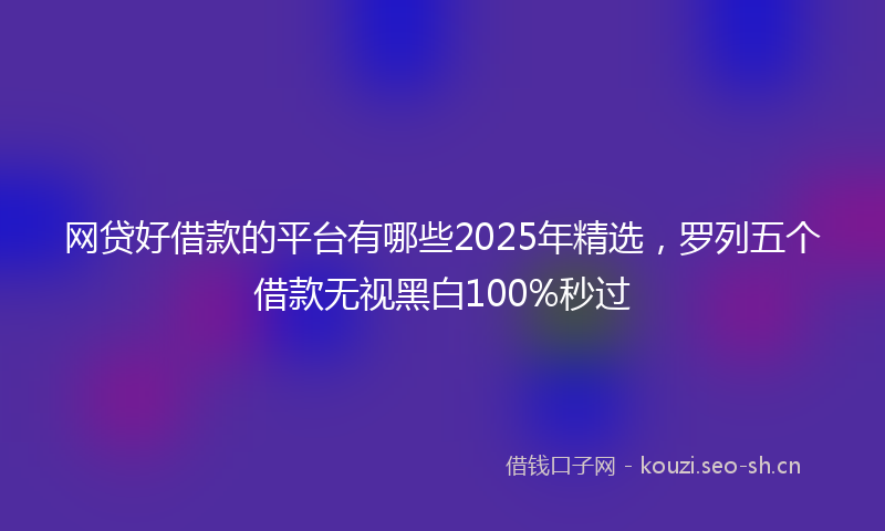 网贷好借款的平台有哪些2025年精选，罗列五个借款无视黑白100%秒过
