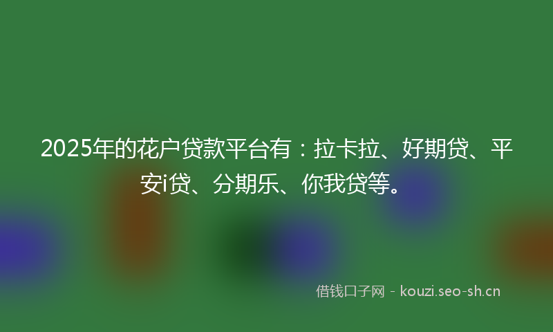 2025年的花户贷款平台有：拉卡拉、好期贷、平安i贷、分期乐、你我贷等。