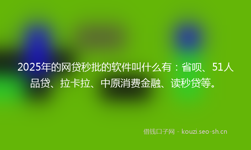 2025年的网贷秒批的软件叫什么有：省呗、51人品贷、拉卡拉、中原消费金融、读秒贷等。