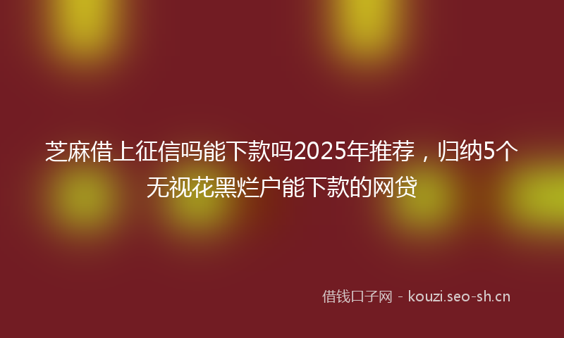 芝麻借上征信吗能下款吗2025年推荐，归纳5个无视花黑烂户能下款的网贷