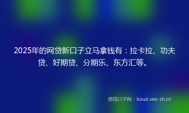 2025年的网贷新口子立马拿钱有：拉卡拉、功夫贷、好期贷、分期乐、东方汇等。