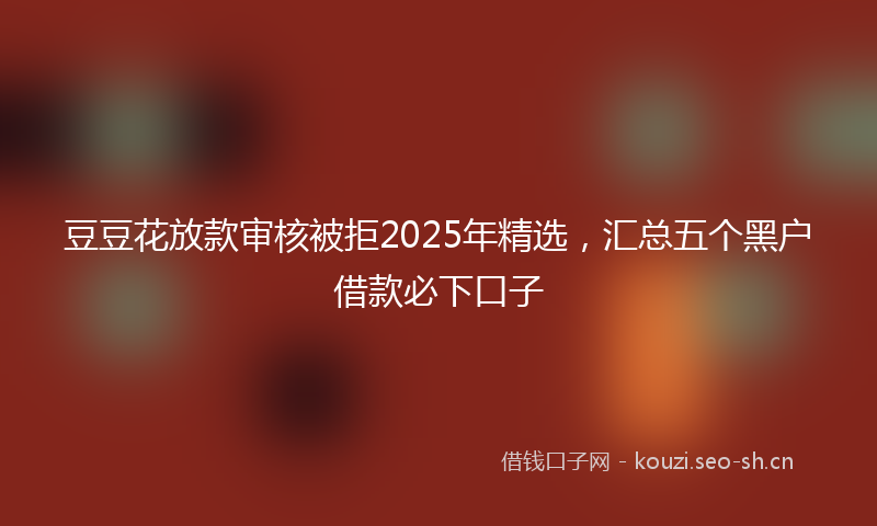 豆豆花放款审核被拒2025年精选，汇总五个黑户借款必下口子