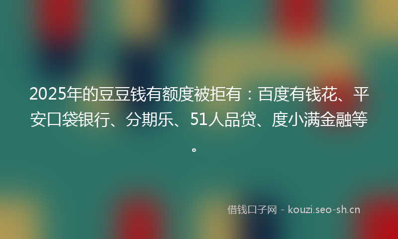 2025年的豆豆钱有额度被拒有：百度有钱花、平安口袋银行、分期乐、51人品贷、度小满金融等。
