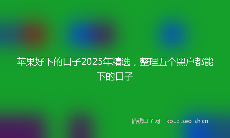 苹果好下的口子2025年精选，整理五个黑户都能下的口子
