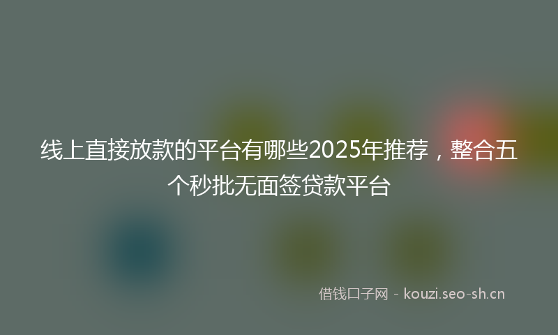 线上直接放款的平台有哪些2025年推荐，整合五个秒批无面签贷款平台
