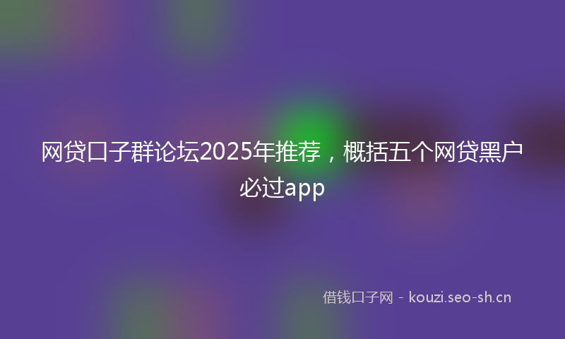 网贷口子群论坛2025年推荐，概括五个网贷黑户必过app