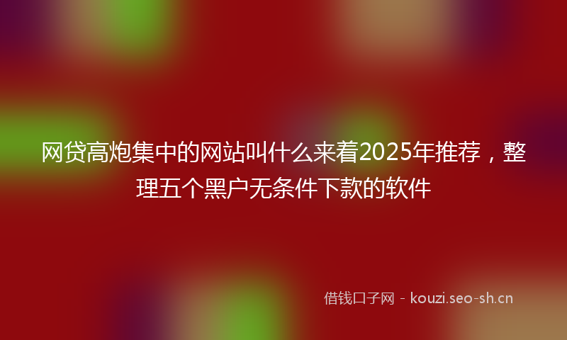 网贷高炮集中的网站叫什么来着2025年推荐，整理五个黑户无条件下款的软件